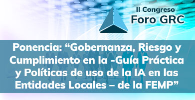 Ponencia:“Gobernanza, Riesgo y Cumplimiento en la -Guía Práctica y Políticas de uso de la IA en las Entidades Locales - de la FEMP” - II Foro GRC