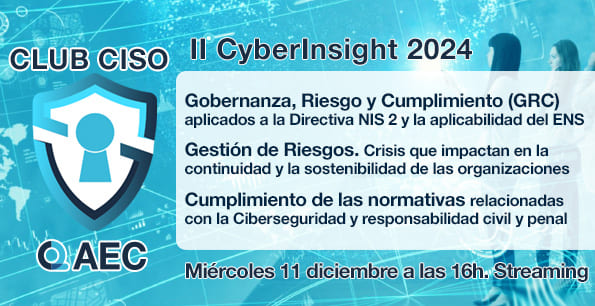 Imagen promocional del evento "II CyberInsight 2024" organizado por el Club CISO, una comunidad de la Asociación Española para la Calidad (AEC). Incluye los temas principales del evento: Gobernanza, Riesgo y Cumplimiento (GRC) aplicados a la Directiva NIS 2 y la aplicabilidad del ENS. Gestión de Riesgos: crisis que impactan en la continuidad y sostenibilidad de las organizaciones. Cumplimiento de normativas relacionadas con la Ciberseguridad y responsabilidad civil y penal. El evento tendrá lugar el martes 11 de diciembre a las 16:00 horas en formato streaming a través del Canal AEC. El diseño incluye tonos azules, figuras tecnológicas de fondo, y el logotipo del Club CISO, que muestra un escudo con un candado, simbolizando la ciberseguridad.