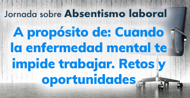 A propósito de: Cuando la enfermedad mental te impide trabajar. Retos y oportunidades  - Jornada Absentismo laboral